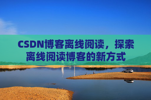 CSDN博客离线阅读，探索离线阅读博客的新方式